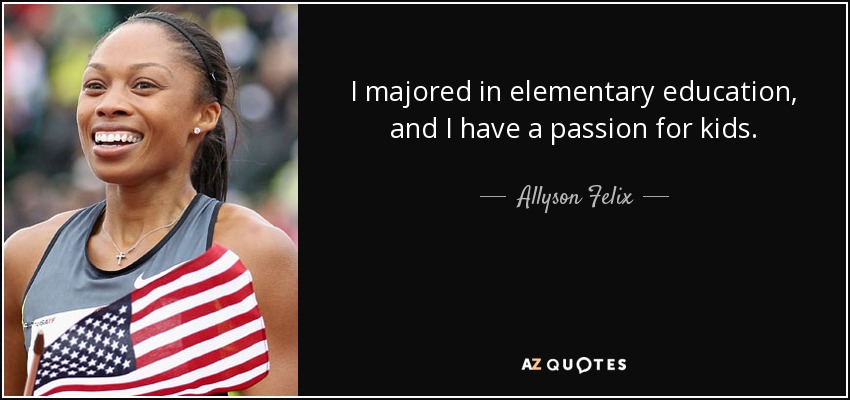 I majored in elementary education, and I have a passion for kids. - Allyson Felix