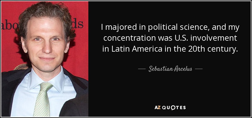 I majored in political science, and my concentration was U.S. involvement in Latin America in the 20th century. - Sebastian Arcelus