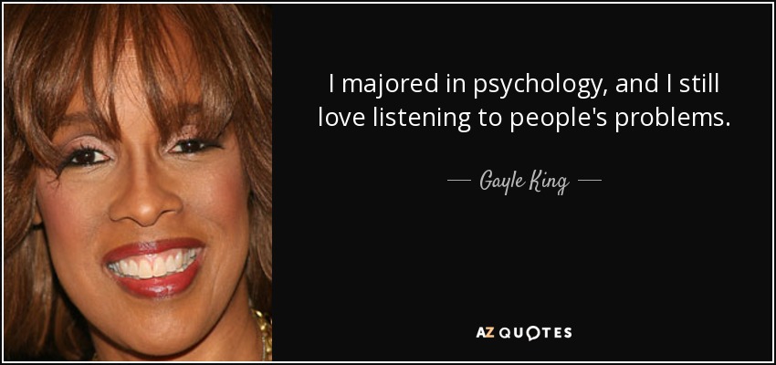 I majored in psychology, and I still love listening to people's problems. - Gayle King