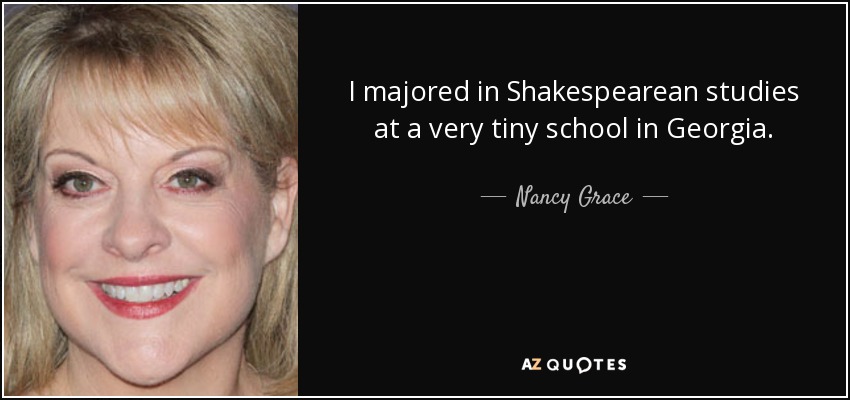 I majored in Shakespearean studies at a very tiny school in Georgia. - Nancy Grace