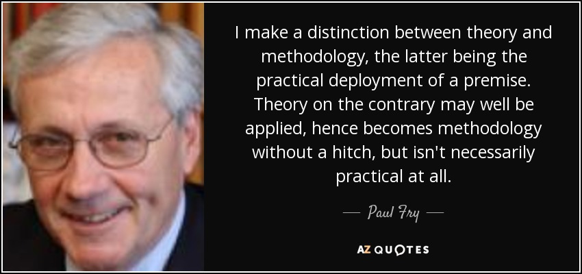 I make a distinction between theory and methodology, the latter being the practical deployment of a premise. Theory on the contrary may well be applied, hence becomes methodology without a hitch, but isn't necessarily practical at all. - Paul Fry