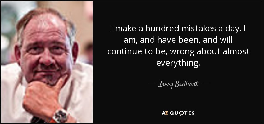 I make a hundred mistakes a day. I am, and have been, and will continue to be, wrong about almost everything. - Larry Brilliant