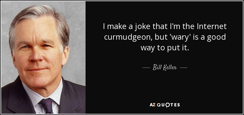 I make a joke that I'm the Internet curmudgeon, but 'wary' is a good way to put it. - Bill Keller