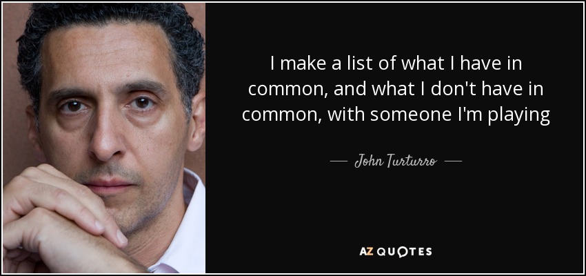 I make a list of what I have in common, and what I don't have in common, with someone I'm playing - John Turturro