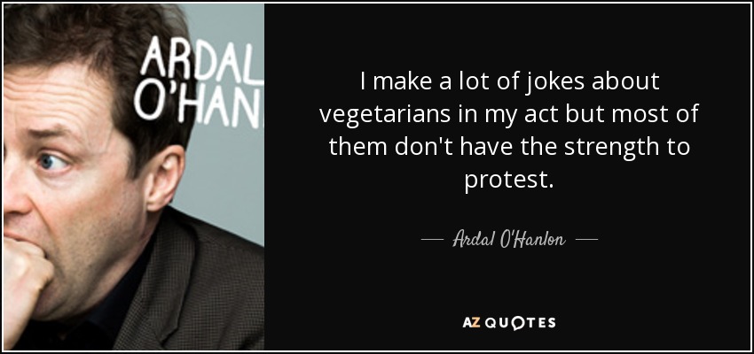 I make a lot of jokes about vegetarians in my act but most of them don't have the strength to protest. - Ardal O'Hanlon