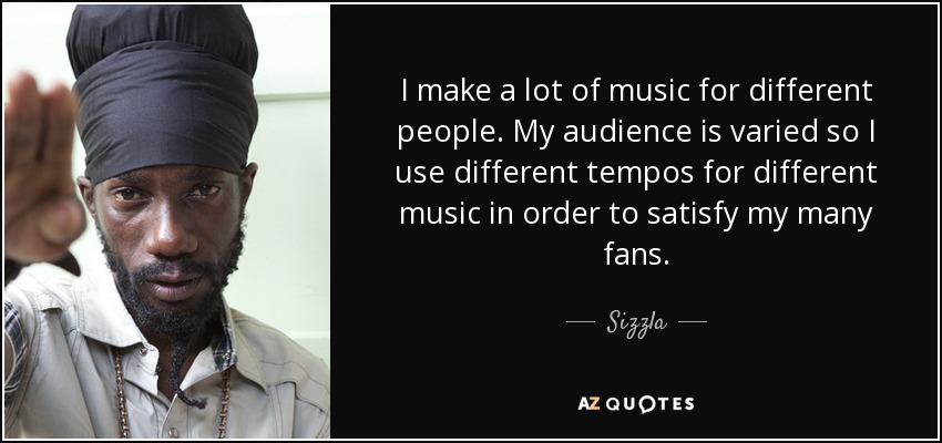 I make a lot of music for different people. My audience is varied so I use different tempos for different music in order to satisfy my many fans. - Sizzla