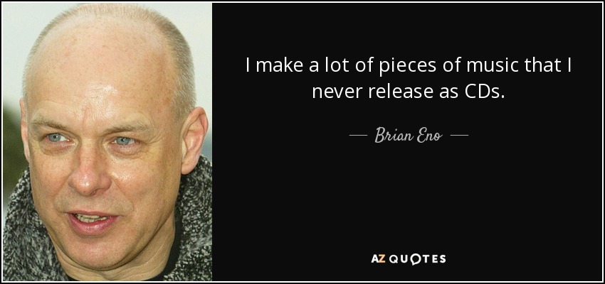I make a lot of pieces of music that I never release as CDs. - Brian Eno