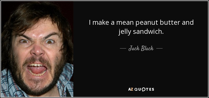 I make a mean peanut butter and jelly sandwich. - Jack Black