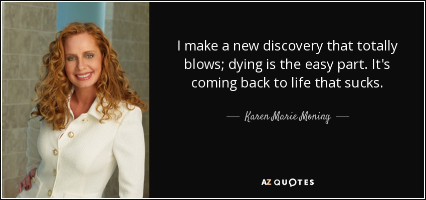 I make a new discovery that totally blows; dying is the easy part. It's coming back to life that sucks. - Karen Marie Moning