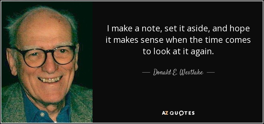 I make a note, set it aside, and hope it makes sense when the time comes to look at it again. - Donald E. Westlake