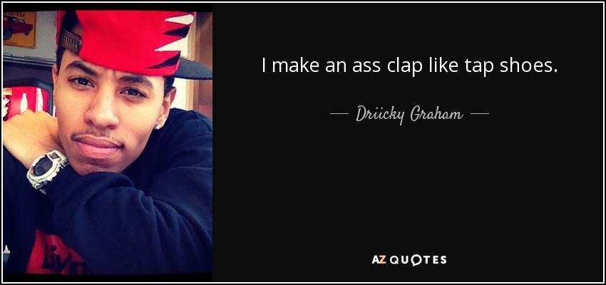 I make an ass clap like tap shoes. - Driicky Graham