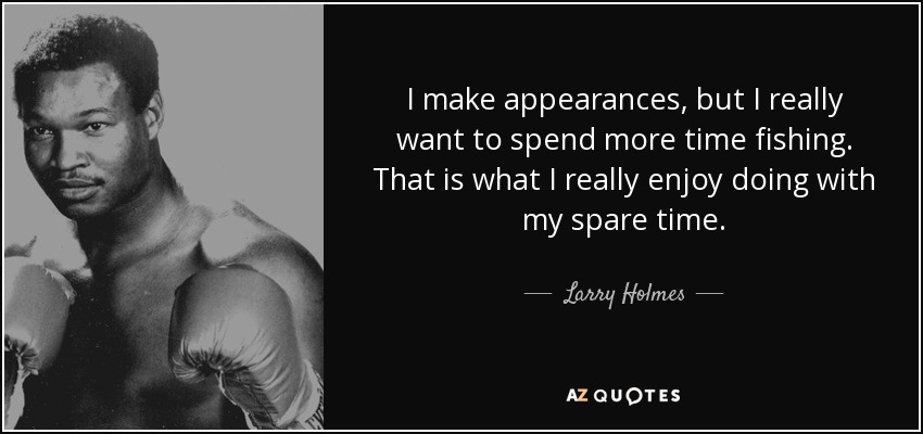 I make appearances, but I really want to spend more time fishing. That is what I really enjoy doing with my spare time. - Larry Holmes