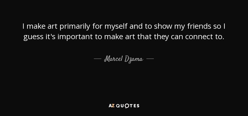 I make art primarily for myself and to show my friends so I guess it's important to make art that they can connect to. - Marcel Dzama