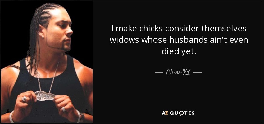 I make chicks consider themselves widows whose husbands ain't even died yet. - Chino XL