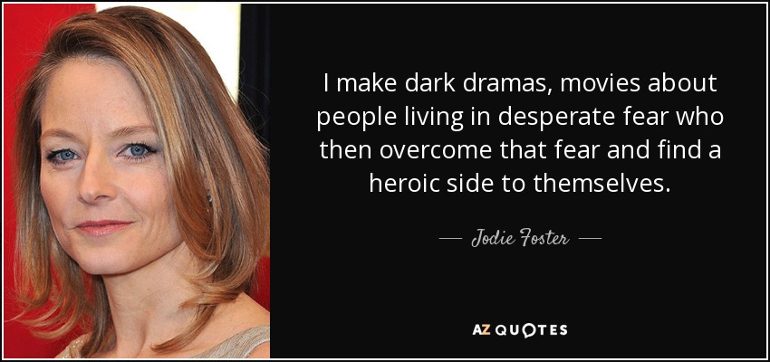 I make dark dramas, movies about people living in desperate fear who then overcome that fear and find a heroic side to themselves. - Jodie Foster