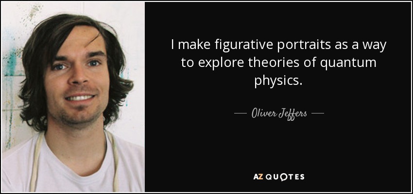 I make figurative portraits as a way to explore theories of quantum physics. - Oliver Jeffers