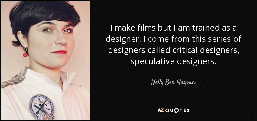 I make films but I am trained as a designer. I come from this series of designers called critical designers, speculative designers. - Nelly Ben Hayoun