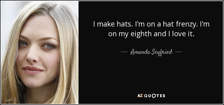 I make hats. I'm on a hat frenzy. I'm on my eighth and I love it. - Amanda Seyfried