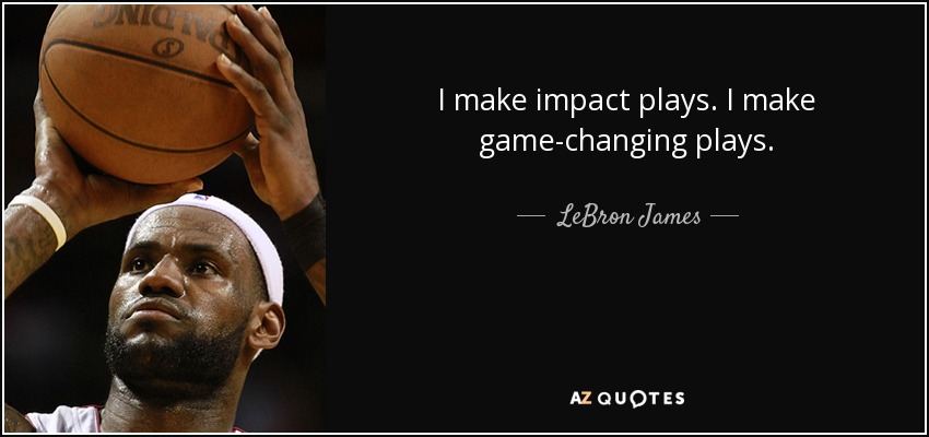 I make impact plays. I make game-changing plays. - LeBron James