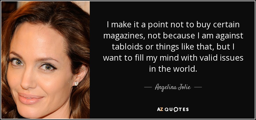 I make it a point not to buy certain magazines, not because I am against tabloids or things like that, but I want to fill my mind with valid issues in the world. - Angelina Jolie