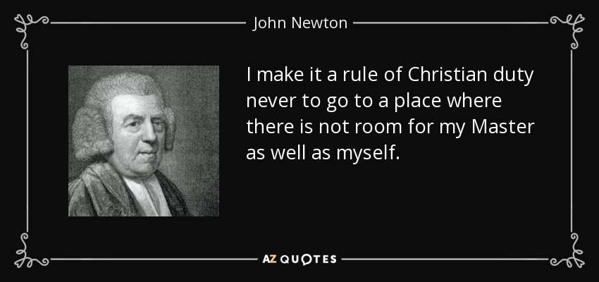 I make it a rule of Christian duty never to go to a place where there is not room for my Master as well as myself. - John Newton