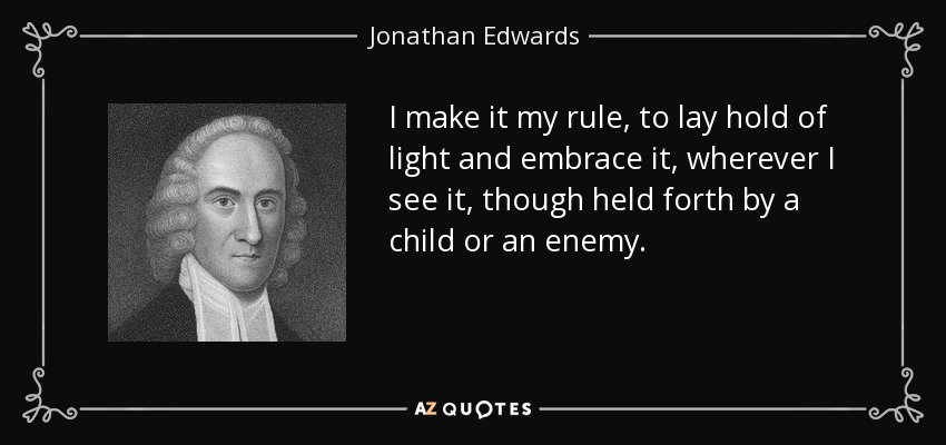 I make it my rule, to lay hold of light and embrace it, wherever I see it, though held forth by a child or an enemy. - Jonathan Edwards