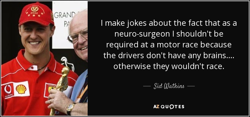 I make jokes about the fact that as a neuro-surgeon I shouldn't be required at a motor race because the drivers don't have any brains.... otherwise they wouldn't race. - Sid Watkins