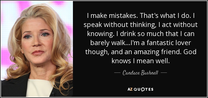 I make mistakes. That's what I do. I speak without thinking, I act without knowing. I drink so much that I can barely walk...I'm a fantastic lover though, and an amazing friend. God knows I mean well. - Candace Bushnell