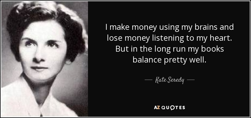 I make money using my brains and lose money listening to my heart. But in the long run my books balance pretty well. - Kate Seredy