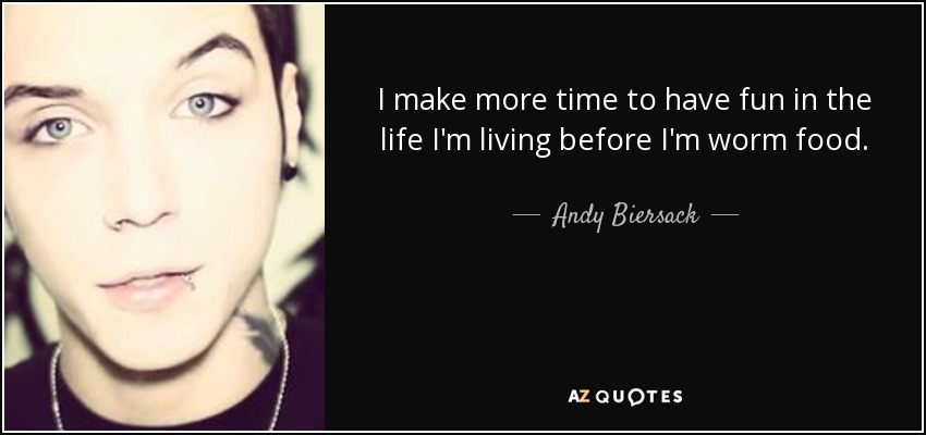 I make more time to have fun in the life I'm living before I'm worm food. - Andy Biersack
