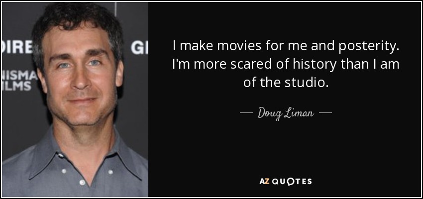 I make movies for me and posterity. I'm more scared of history than I am of the studio. - Doug Liman