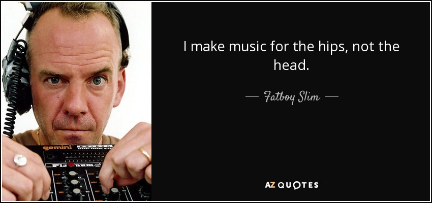 I make music for the hips, not the head. - Fatboy Slim