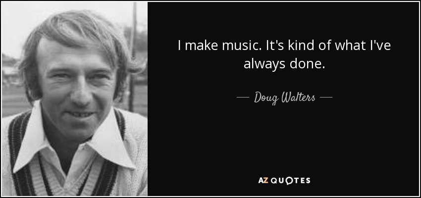I make music. It's kind of what I've always done. - Doug Walters