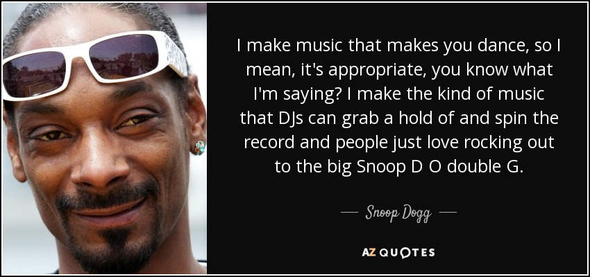 I make music that makes you dance, so I mean, it's appropriate, you know what I'm saying? I make the kind of music that DJs can grab a hold of and spin the record and people just love rocking out to the big Snoop D O double G. - Snoop Dogg
