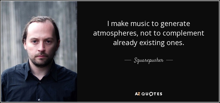 I make music to generate atmospheres, not to complement already existing ones. - Squarepusher