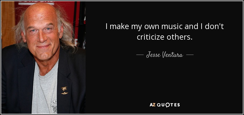 I make my own music and I don't criticize others. - Jesse Ventura