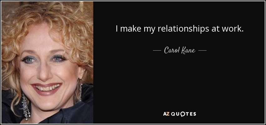 I make my relationships at work. - Carol Kane