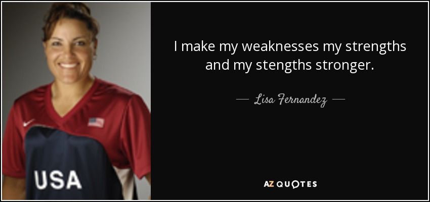 I make my weaknesses my strengths and my stengths stronger. - Lisa Fernandez