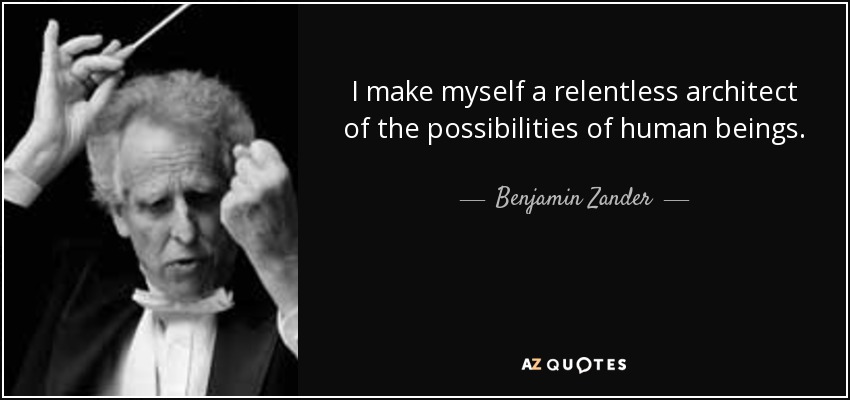 I make myself a relentless architect of the possibilities of human beings. - Benjamin Zander