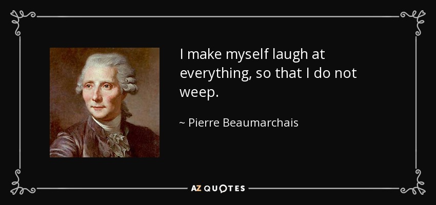 I make myself laugh at everything, so that I do not weep. - Pierre Beaumarchais