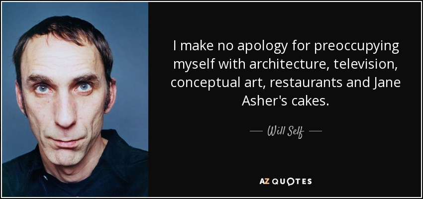 I make no apology for preoccupying myself with architecture, television, conceptual art, restaurants and Jane Asher's cakes. - Will Self