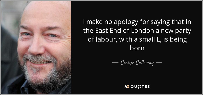 I make no apology for saying that in the East End of London a new party of labour, with a small L, is being born - George Galloway