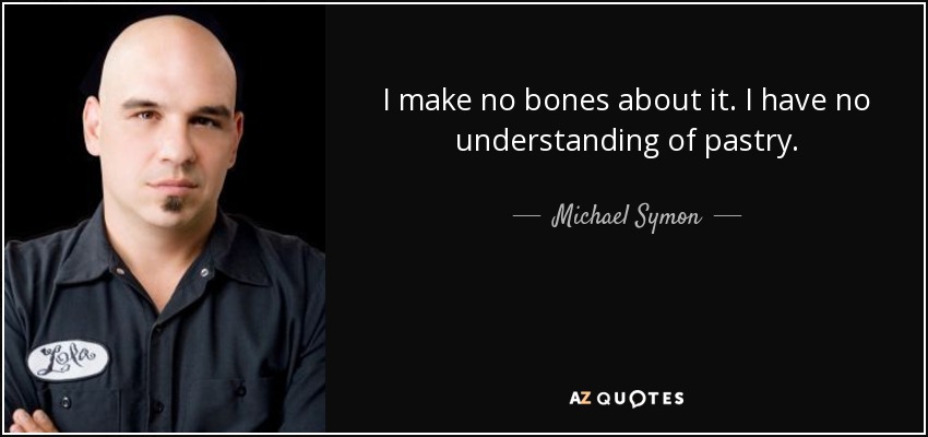 I make no bones about it. I have no understanding of pastry. - Michael Symon