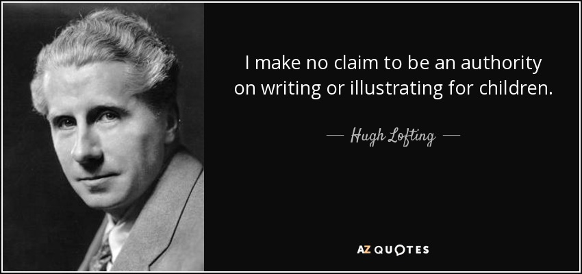 I make no claim to be an authority on writing or illustrating for children. - Hugh Lofting