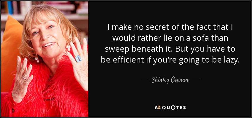 I make no secret of the fact that I would rather lie on a sofa than sweep beneath it. But you have to be efficient if you're going to be lazy. - Shirley Conran