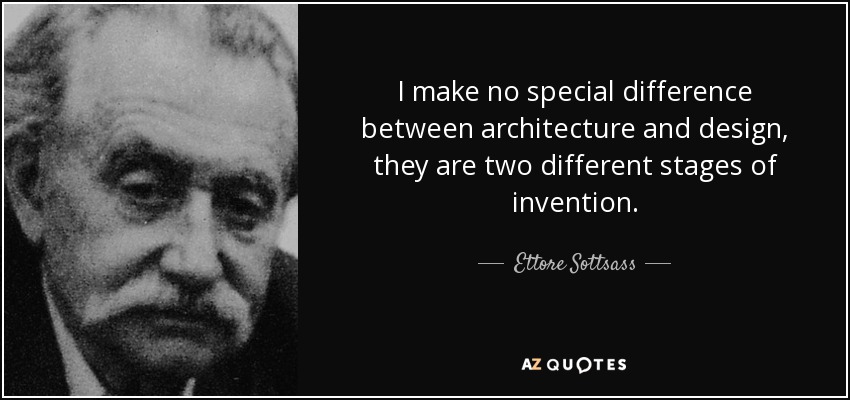 I make no special difference between architecture and design, they are two different stages of invention. - Ettore Sottsass