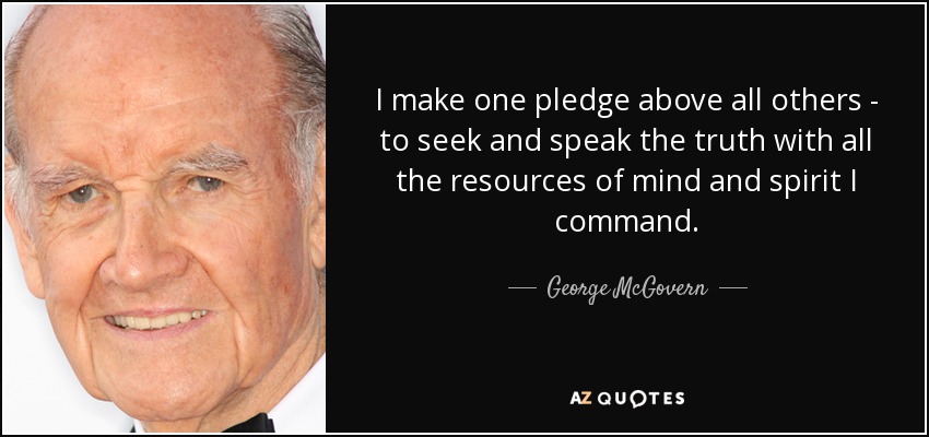 I make one pledge above all others - to seek and speak the truth with all the resources of mind and spirit I command. - George McGovern