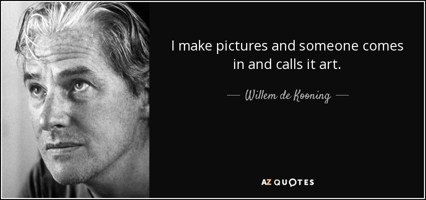 I make pictures and someone comes in and calls it art. - Willem de Kooning