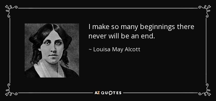 I make so many beginnings there never will be an end. - Louisa May Alcott