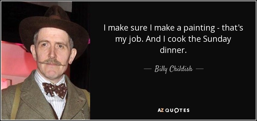 I make sure I make a painting - that's my job. And I cook the Sunday dinner. - Billy Childish